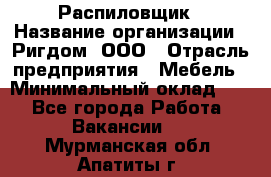 Распиловщик › Название организации ­ Ригдом, ООО › Отрасль предприятия ­ Мебель › Минимальный оклад ­ 1 - Все города Работа » Вакансии   . Мурманская обл.,Апатиты г.